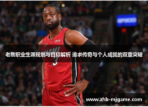 老詹职业生涯规划与目标解析 追求传奇与个人成就的双重突破