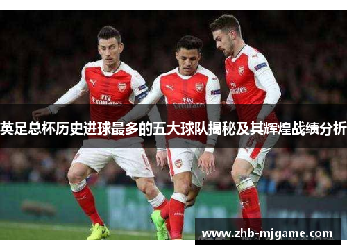 英足总杯历史进球最多的五大球队揭秘及其辉煌战绩分析