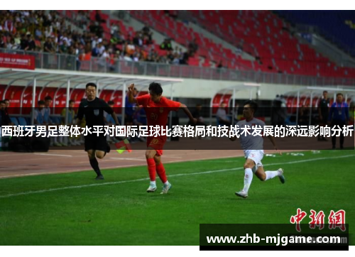 西班牙男足整体水平对国际足球比赛格局和技战术发展的深远影响分析