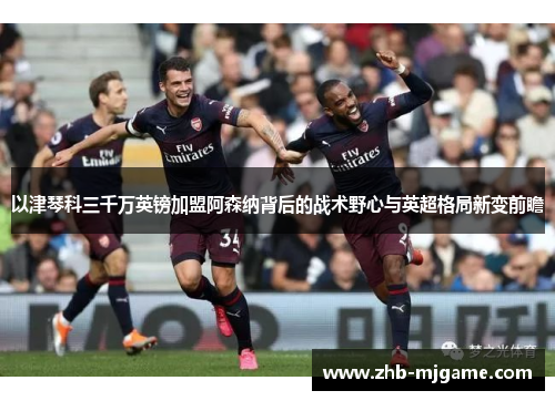 以津琴科三千万英镑加盟阿森纳背后的战术野心与英超格局新变前瞻 以津琴科三千万英镑加盟阿森纳背后的战术野心与英超格局新变前瞻