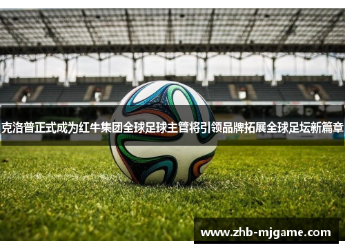 克洛普正式成为红牛集团全球足球主管将引领品牌拓展全球足坛新篇章 克洛普正式成为红牛集团全球足球主管将引领品牌拓展全球足坛新篇章