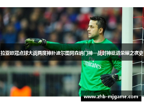 拉亚欧冠点球大战两度神扑波尔图阿森纳门神一战封神挺进荣耀之夜史