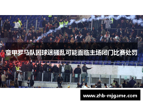 意甲罗马队因球迷骚乱可能面临主场闭门比赛处罚 意甲罗马队因球迷骚乱可能面临主场闭门比赛处罚