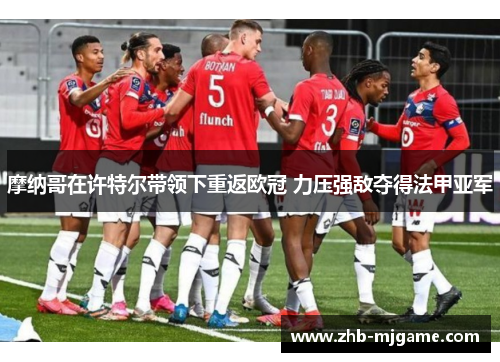 摩纳哥在许特尔带领下重返欧冠 力压强敌夺得法甲亚军 摩纳哥在许特尔带领下重返欧冠 力压强敌夺得法甲亚军