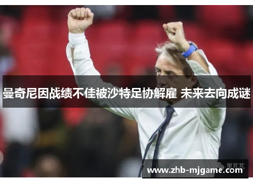 曼奇尼因战绩不佳被沙特足协解雇 未来去向成谜 曼奇尼因战绩不佳被沙特足协解雇 未来去向成谜