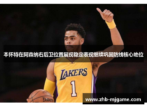 本怀特在阿森纳右后卫位置展现稳定表现继续巩固防线核心地位