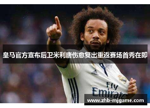 皇马官方宣布后卫米利唐伤愈复出重返赛场首秀在即