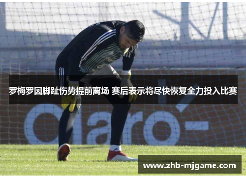 罗梅罗因脚趾伤势提前离场 赛后表示将尽快恢复全力投入比赛