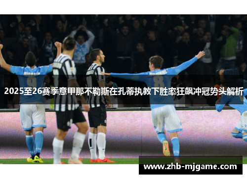 2025至26赛季意甲那不勒斯在孔蒂执教下胜率狂飙冲冠势头解析 2025至26赛季意甲那不勒斯在孔蒂执教下胜率狂飙冲冠势头解析