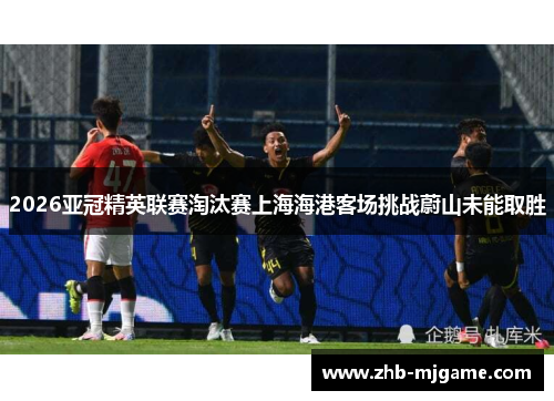 2026亚冠精英联赛淘汰赛上海海港客场挑战蔚山未能取胜 2026亚冠精英联赛淘汰赛上海海港客场挑战蔚山未能取胜