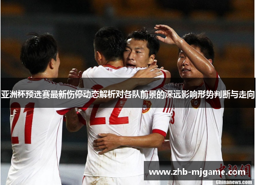 亚洲杯预选赛最新伤停动态解析对各队前景的深远影响形势判断与走向 亚洲杯预选赛最新伤停动态解析对各队前景的深远影响形势判断与走向
