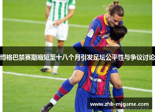 博格巴禁赛期缩短至十八个月引发足坛公平性与争议讨论 博格巴禁赛期缩短至十八个月引发足坛公平性与争议讨论