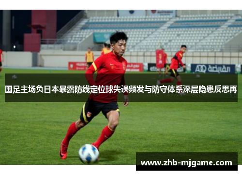 国足主场负日本暴露防线定位球失误频发与防守体系深层隐患反思再 国足主场负日本暴露防线定位球失误频发与防守体系深层隐患反思再