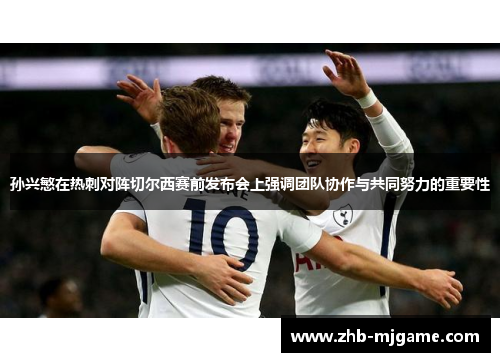孙兴慜在热刺对阵切尔西赛前发布会上强调团队协作与共同努力的重要性