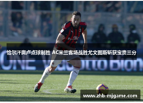 恰尔汗奥卢点球制胜 AC米兰客场战胜尤文图斯斩获宝贵三分
