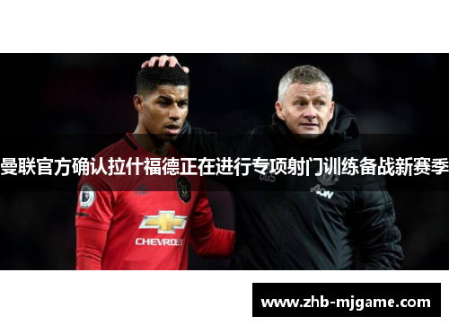 曼联官方确认拉什福德正在进行专项射门训练备战新赛季