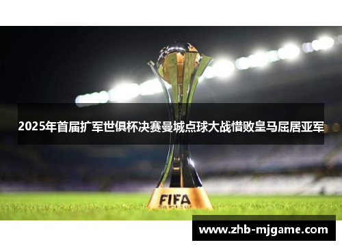 2025年首届扩军世俱杯决赛曼城点球大战惜败皇马屈居亚军 2025年首届扩军世俱杯决赛曼城点球大战惜败皇马屈居亚军