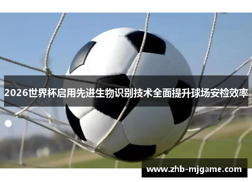 2026世界杯启用先进生物识别技术全面提升球场安检效率 2026世界杯启用先进生物识别技术全面提升球场安检效率
