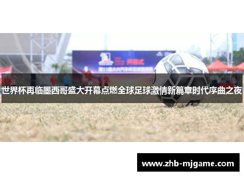 世界杯再临墨西哥盛大开幕点燃全球足球激情新篇章时代序曲之夜 世界杯再临墨西哥盛大开幕点燃全球足球激情新篇章时代序曲之夜