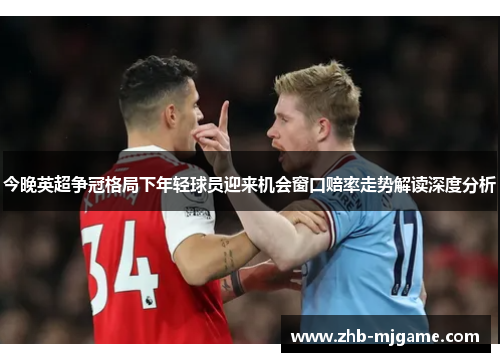 今晚英超争冠格局下年轻球员迎来机会窗口赔率走势解读深度分析 今晚英超争冠格局下年轻球员迎来机会窗口赔率走势解读深度分析
