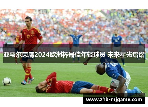 亚马尔荣膺2024欧洲杯最佳年轻球员 未来星光熠熠 亚马尔荣膺2024欧洲杯最佳年轻球员 未来星光熠熠
