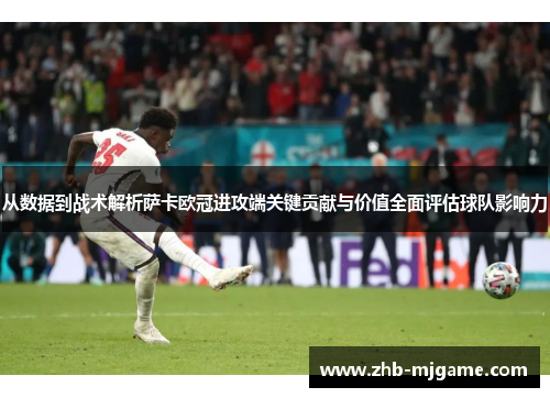 从数据到战术解析萨卡欧冠进攻端关键贡献与价值全面评估球队影响力 从数据到战术解析萨卡欧冠进攻端关键贡献与价值全面评估球队影响力