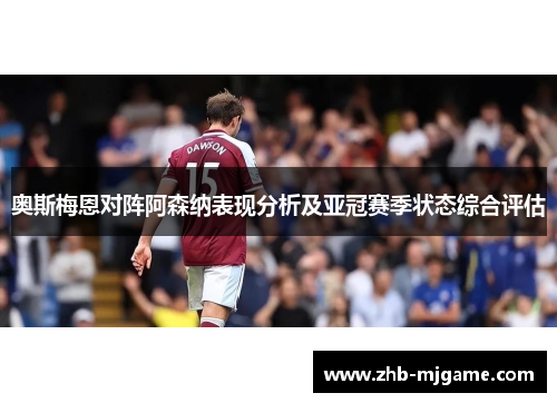 奥斯梅恩对阵阿森纳表现分析及亚冠赛季状态综合评估 奥斯梅恩对阵阿森纳表现分析及亚冠赛季状态综合评估