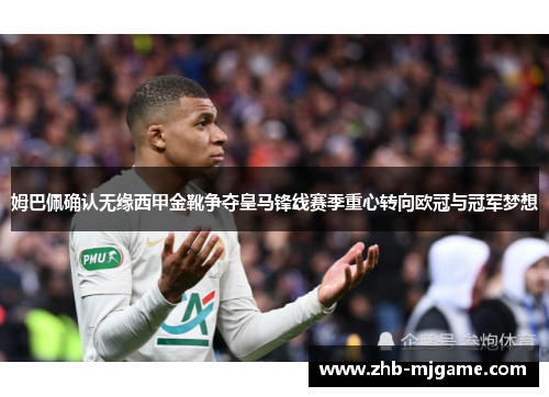 姆巴佩确认无缘西甲金靴争夺皇马锋线赛季重心转向欧冠与冠军梦想 姆巴佩确认无缘西甲金靴争夺皇马锋线赛季重心转向欧冠与冠军梦想