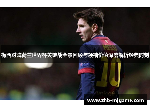 梅西对阵荷兰世界杯关键战全景回顾与领袖价值深度解析经典时刻