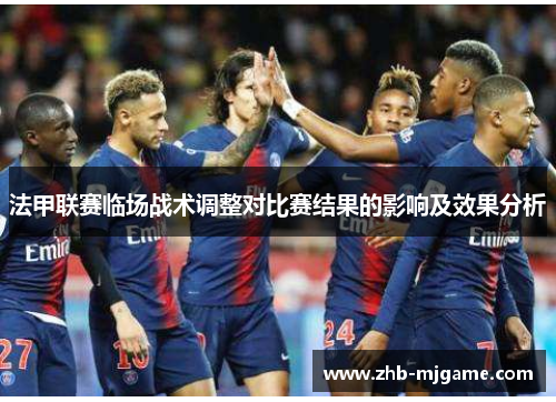 法甲联赛临场战术调整对比赛结果的影响及效果分析 法甲联赛临场战术调整对比赛结果的影响及效果分析