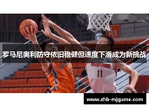 罗马尼奥利防守依旧稳健但速度下滑成为新挑战 罗马尼奥利防守依旧稳健但速度下滑成为新挑战