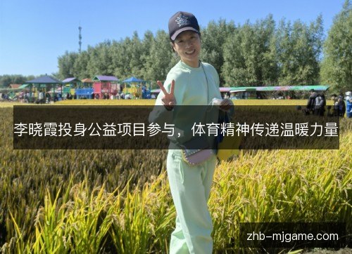 李晓霞投身公益项目参与,体育精神传递温暖力量 李晓霞投身公益项目参与,体育精神传递温暖力量